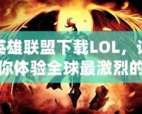 英雄聯(lián)盟下載LOL，讓你體驗全球最激烈的競技對決！