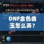 DNF金色曲玉怎么弄？掌握這些方法，輕松提升角色戰(zhàn)力！