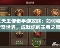 《天王傳奇手游攻略：如何稱霸傳奇世界，成就你的王者之路》