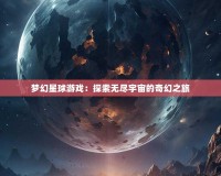 夢(mèng)幻星球游戲：探索無盡宇宙的奇幻之旅