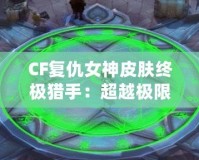 CF復(fù)仇女神皮膚終極獵手：超越極限的華麗登場(chǎng)