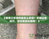 《暗黑三懷特的腿怎么獲得？掌握這些技巧，你也能輕松擁有！》