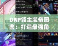 DNF領(lǐng)主裝備圖鑒：打造最強(qiáng)角色的終極指南