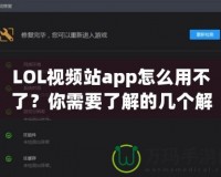 LOL視頻站app怎么用不了？你需要了解的幾個解決方案！