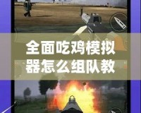 全面吃雞模擬器怎么組隊(duì)教程視頻，讓你輕松戰(zhàn)勝對(duì)手！