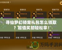 尋仙夢幻騎寵禮包怎么領(lǐng)?。砍氮剟钶p松拿！