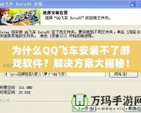 為什么QQ飛車安裝不了游戲軟件？解決方案大揭秘！