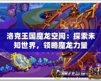 洛克王國魔龍空間：探索未知世界，領(lǐng)略魔龍力量