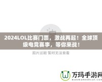 2024LOL比賽門票，激戰(zhàn)再起！全球頂級電競賽事，等你來戰(zhàn)！