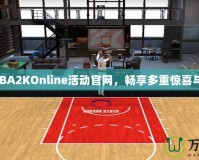 探索NBA2KOnline活動(dòng)官網(wǎng)，暢享多重驚喜與獎(jiǎng)勵(lì)！