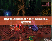 DNF紫瑪瑙哪里出？解析獲取途徑與高效攻略