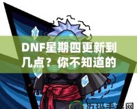 DNF星期四更新到幾點(diǎn)？你不知道的更新背后真相！