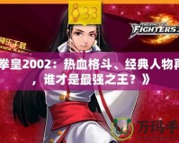 《拳皇2002：熱血格斗、經(jīng)典人物再現(xiàn)，誰才是最強(qiáng)之王？》