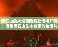 黑石山的火焰冒險獎勵值得開嗎？揭秘黑石山副本獎勵的價值與玩法