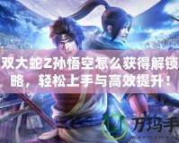 無雙大蛇Z孫悟空怎么獲得解鎖攻略，輕松上手與高效提升！