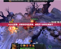 Dota2直播：點(diǎn)燃你的電競激情，體驗(yàn)不一樣的比賽魅力