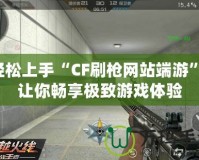 輕松上手“CF刷槍網(wǎng)站端游”，讓你暢享極致游戲體驗(yàn)