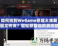 如何找到WeGame穿越火線截圖文件夾？輕松獲取你的游戲回憶！