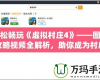 輕松暢玩《虛擬村莊4》——圖文攻略視頻全解析，助你成為村莊管理大師！