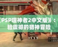 《PSP噬神者2中文版》：體驗(yàn)震撼的獵神冒險(xiǎn)