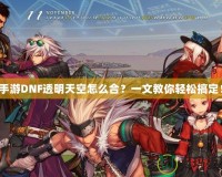 手游DNF透明天空怎么合？一文教你輕松搞定！