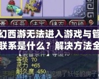 夢幻西游無法進入游戲與管理員聯(lián)系是什么？解決方法全解析