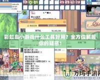 彩虹島小游戲什么工具好用？全方位解答你的疑惑！