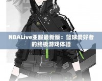 NBALive亞服最新版：籃球愛好者的終極游戲體驗(yàn)