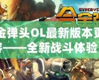 合金彈頭OL最新版本更新內(nèi)容——全新戰(zhàn)斗體驗，激情再升級！