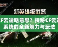 CF云端啥意思？探秘CF云端系統(tǒng)的全新魅力與玩法