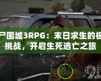 喪尸圍城3RPG：末日求生的極致挑戰(zhàn)，開啟生死逃亡之旅