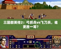 三國群英傳2：弓箭兵vs飛刀兵，誰更勝一籌？