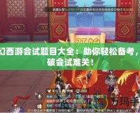 夢(mèng)幻西游會(huì)試題目大全：助你輕松備考，突破會(huì)試難關(guān)！