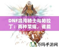 DNF混沌騎士與帕拉?。簝煞N榮耀，誰能更勝一籌？