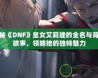 揭秘《DNF》皇女艾莉婕的全名與背景故事，領略她的獨特魅力