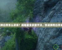 斗戰(zhàn)神白熊怎么獲得？揭秘最全獲取方法，快速擁有白熊坐騎！