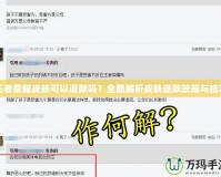 王者榮耀皮膚可以退款嗎？全面解析皮膚退款政策與技巧