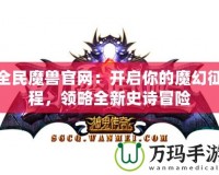 全民魔獸官網(wǎng)：開啟你的魔幻征程，領(lǐng)略全新史詩冒險(xiǎn)