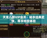 天龍八部VIP會(huì)員：暢享經(jīng)典武俠，尊享特權(quán)體驗(yàn)