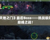 《天地之門(mén)》最后Boss——挑戰(zhàn)極限的巔峰之戰(zhàn)！