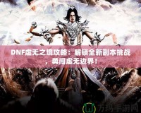 DNF虛無之境攻略：解鎖全新副本挑戰(zhàn)，勇闖虛無邊界！