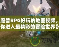 《魔獸RPG好玩的地圖視頻，帶你進(jìn)入最精彩的冒險(xiǎn)世界》