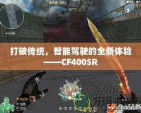 打破傳統(tǒng)，智能駕駛的全新體驗(yàn)——CF400SR