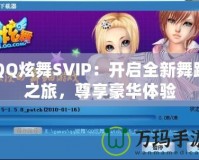 QQ炫舞SVIP：開啟全新舞蹈之旅，尊享豪華體驗