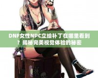 DNF女性NPC立繪補(bǔ)丁在哪里看到？揭秘完美視覺體驗(yàn)的秘密