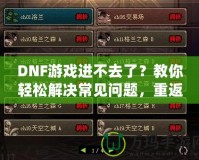 DNF游戲進不去了？教你輕松解決常見問題，重返地下城冒險！