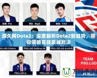 游久網(wǎng)Dota2：深度解析Dota2新趨勢，帶你領(lǐng)略競技巔峰對決