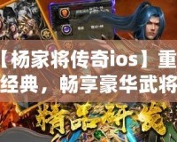 【楊家將傳奇ios】重溫經(jīng)典，暢享豪華武將陣容，挑戰(zhàn)最強(qiáng)敵人！