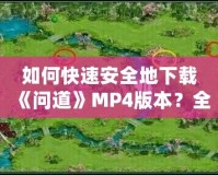 如何快速安全地下載《問道》MP4版本？全方位指南來了！