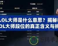 LOL大師是什么意思？揭秘LOL大師段位的真正含義與挑戰(zhàn)